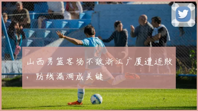 山西男篮客场不敌浙江广厦遭连败，防线漏洞成关键