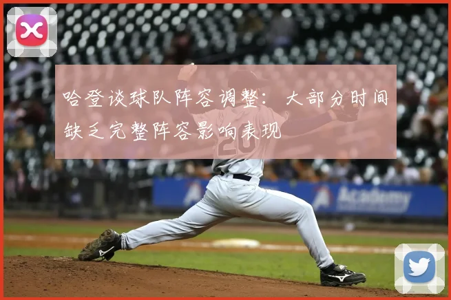 哈登谈球队阵容调整:大部分时间缺乏完整阵容影响表现