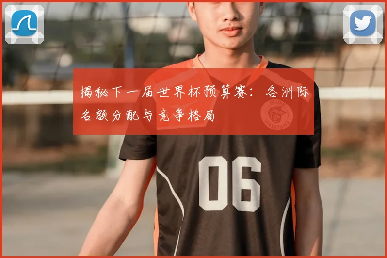 揭秘下一届世界杯预算赛：各洲际名额分配与竞争格局