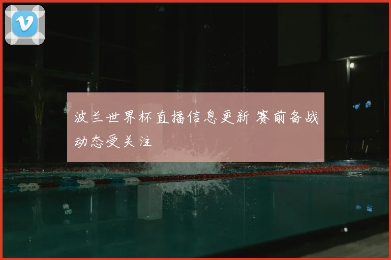 波兰世界杯直播信息更新 赛前备战动态受关注