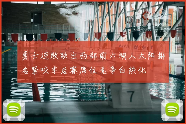 勇士连败跌出西部前六湖人太阳排名紧咬季后赛席位竞争白热化