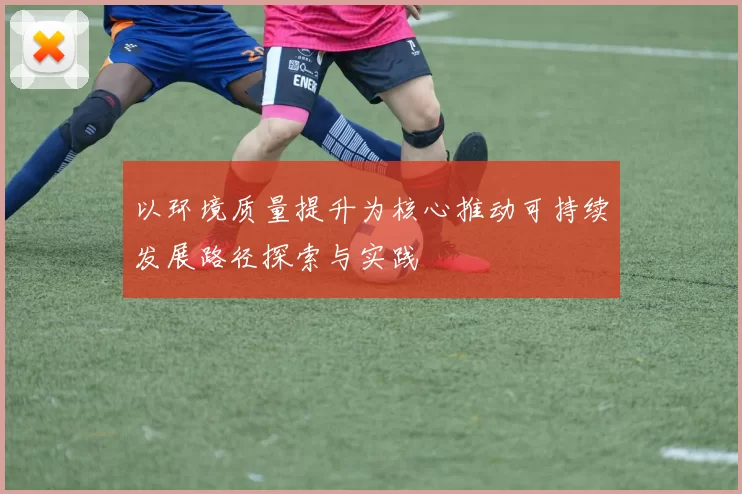 以环境质量提升为核心推动可持续发展路径探索与实践